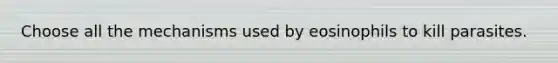 Choose all the mechanisms used by eosinophils to kill parasites.