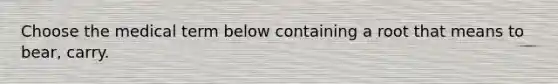 Choose the medical term below containing a root that means to bear, carry.