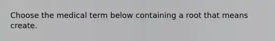 Choose the medical term below containing a root that means create.