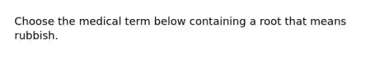 Choose the medical term below containing a root that means rubbish.