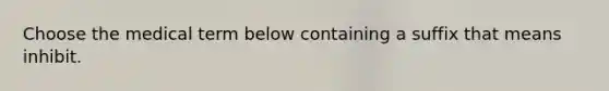 Choose the medical term below containing a suffix that means inhibit.