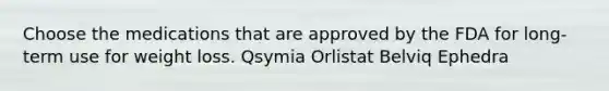 Choose the medications that are approved by the FDA for long-term use for weight loss. Qsymia Orlistat Belviq Ephedra