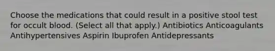 Choose the medications that could result in a positive stool test for occult blood. (Select all that apply.) Antibiotics Anticoagulants Antihypertensives Aspirin Ibuprofen Antidepressants