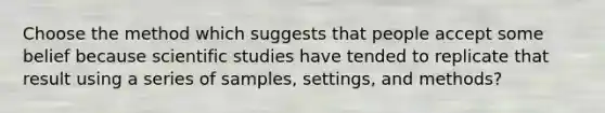 Choose the method which suggests that people accept some belief because scientific studies have tended to replicate that result using a series of samples, settings, and methods?