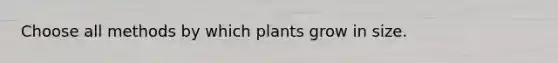 Choose all methods by which plants grow in size.