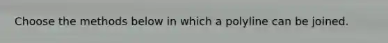 Choose the methods below in which a polyline can be joined.