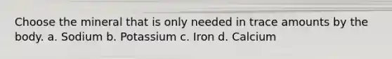 Choose the mineral that is only needed in trace amounts by the body. a. Sodium b. Potassium c. Iron d. Calcium