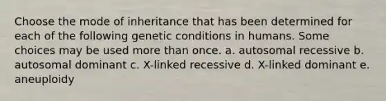 Choose the mode of inheritance that has been determined for each of the following genetic conditions in humans. Some choices may be used more than once. a. autosomal recessive b. autosomal dominant c. X-linked recessive d. X-linked dominant e. aneuploidy