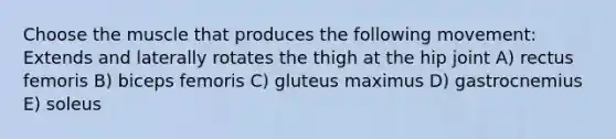 Choose the muscle that produces the following movement: Extends and laterally rotates the thigh at the hip joint A) rectus femoris B) biceps femoris C) gluteus maximus D) gastrocnemius E) soleus