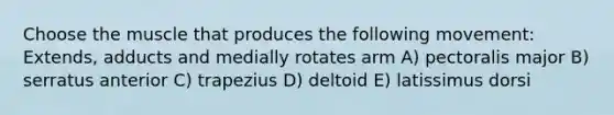 Choose the muscle that produces the following movement: Extends, adducts and medially rotates arm A) pectoralis major B) serratus anterior C) trapezius D) deltoid E) latissimus dorsi