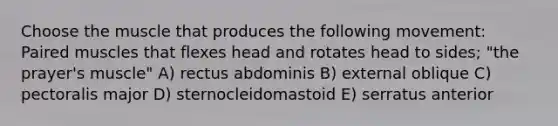 Choose the muscle that produces the following movement: Paired muscles that flexes head and rotates head to sides; "the prayer's muscle" A) rectus abdominis B) external oblique C) pectoralis major D) sternocleidomastoid E) serratus anterior