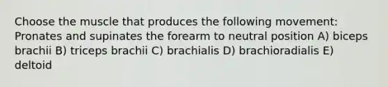 Choose the muscle that produces the following movement: Pronates and supinates the forearm to neutral position A) biceps brachii B) triceps brachii C) brachialis D) brachioradialis E) deltoid