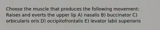 Choose the muscle that produces the following movement: Raises and everts the upper lip A) nasalis B) buccinator C) orbicularis oris D) occipitofrontalis E) levator labii superioris