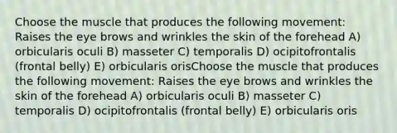 Choose the muscle that produces the following movement: Raises the eye brows and wrinkles the skin of the forehead A) orbicularis oculi B) masseter C) temporalis D) ocipitofrontalis (frontal belly) E) orbicularis orisChoose the muscle that produces the following movement: Raises the eye brows and wrinkles the skin of the forehead A) orbicularis oculi B) masseter C) temporalis D) ocipitofrontalis (frontal belly) E) orbicularis oris