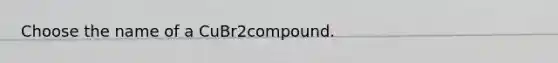 Choose the name of a CuBr2compound.