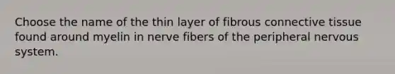 Choose the name of the thin layer of fibrous connective tissue found around myelin in nerve fibers of the peripheral nervous system.