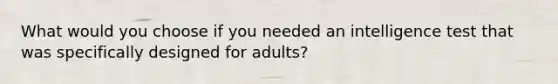 What would you choose if you needed an intelligence test that was specifically designed for adults?