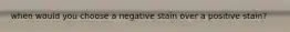 when would you choose a negative stain over a positive stain?