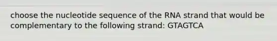 choose the nucleotide sequence of the RNA strand that would be complementary to the following strand: GTAGTCA