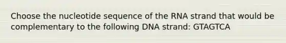 Choose the nucleotide sequence of the RNA strand that would be complementary to the following DNA strand: GTAGTCA