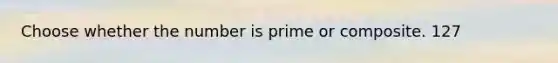 Choose whether the number is prime or composite. 127