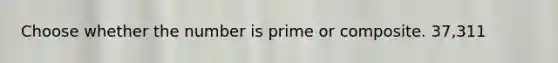 Choose whether the number is prime or composite. 37,311