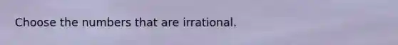 Choose the numbers that are irrational.