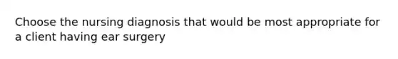 Choose the nursing diagnosis that would be most appropriate for a client having ear surgery