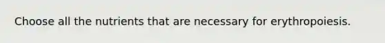 Choose all the nutrients that are necessary for erythropoiesis.