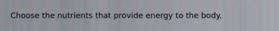 Choose the nutrients that provide energy to the body.