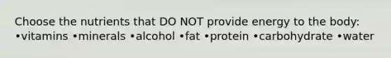Choose the nutrients that DO NOT provide energy to the body: •vitamins •minerals •alcohol •fat •protein •carbohydrate •water