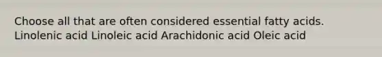 Choose all that are often considered essential fatty acids. Linolenic acid Linoleic acid Arachidonic acid Oleic acid