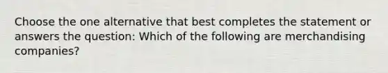 Choose the one alternative that best completes the statement or answers the question: Which of the following are merchandising companies?