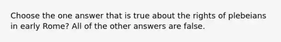 Choose the one answer that is true about the rights of plebeians in early Rome? All of the other answers are false.