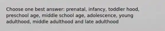 Choose one best answer: prenatal, infancy, toddler hood, preschool age, middle school age, adolescence, young adulthood, middle adulthood and late adulthood