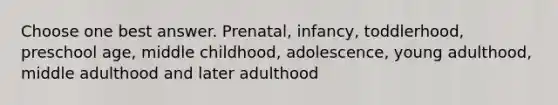 Choose one best answer. Prenatal, infancy, toddlerhood, preschool age, middle childhood, adolescence, young adulthood, middle adulthood and later adulthood