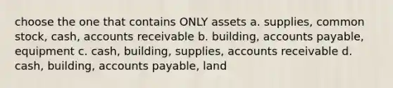 choose the one that contains ONLY assets a. supplies, common stock, cash, accounts receivable b. building, accounts payable, equipment c. cash, building, supplies, accounts receivable d. cash, building, accounts payable, land