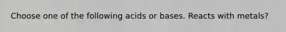 Choose one of the following acids or bases. Reacts with metals?