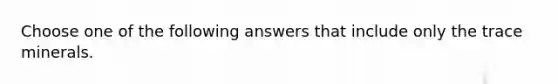 Choose one of the following answers that include only the trace minerals.