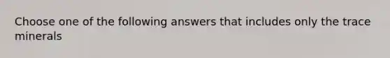 Choose one of the following answers that includes only the trace minerals