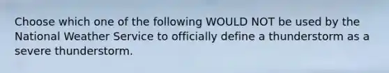 Choose which one of the following WOULD NOT be used by the National Weather Service to officially define a thunderstorm as a severe thunderstorm.