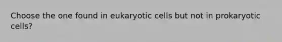 Choose the one found in eukaryotic cells but not in prokaryotic cells?