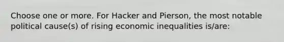 Choose one or more. For Hacker and Pierson, the most notable political cause(s) of rising economic inequalities is/are: