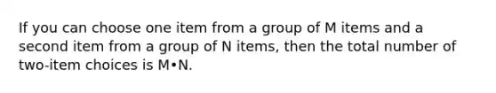 If you can choose one item from a group of M items and a second item from a group of N​ items, then the total number of​ two-item choices is M•N.