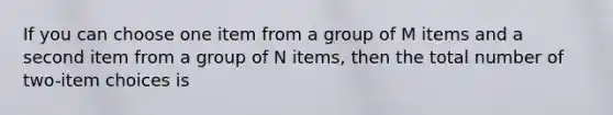 If you can choose one item from a group of M items and a second item from a group of N items, then the total number of two-item choices is