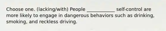 Choose one. (lacking/with) People ____________ self-control are more likely to engage in dangerous behaviors such as drinking, smoking, and reckless driving.