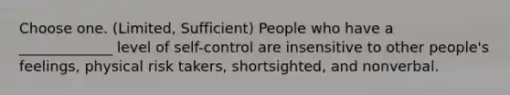 Choose one. (Limited, Sufficient) People who have a _____________ level of self-control are insensitive to other people's feelings, physical risk takers, shortsighted, and nonverbal.