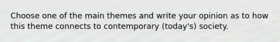 Choose one of the main themes and write your opinion as to how this theme connects to contemporary (today's) society.