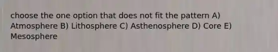 choose the one option that does not fit the pattern A) Atmosphere B) Lithosphere C) Asthenosphere D) Core E) Mesosphere