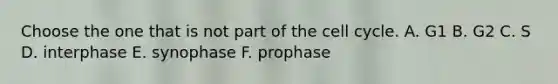 Choose the one that is not part of the <a href='https://www.questionai.com/knowledge/keQNMM7c75-cell-cycle' class='anchor-knowledge'>cell cycle</a>. A. G1 B. G2 C. S D. interphase E. synophase F. prophase